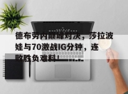 QYG-德布劳内巅峰对决，莎拉波娃与70激战IG分钟，连败胜负难料！的简单介绍